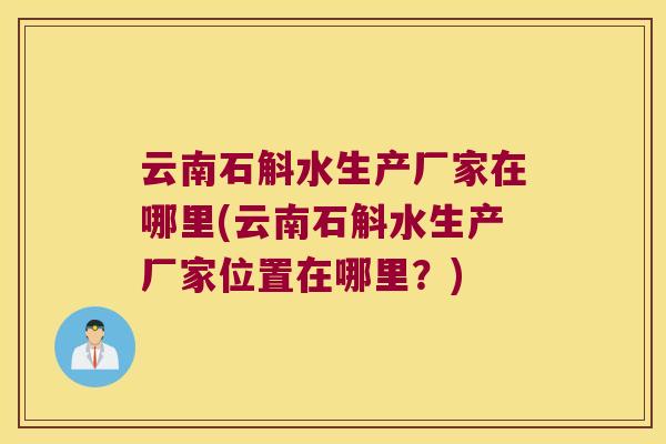 云南石斛水生产厂家在哪里(云南石斛水生产厂家位置在哪里？)