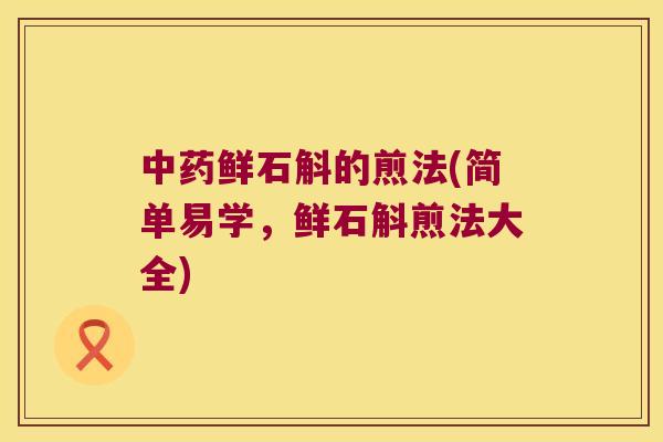 中药鲜石斛的煎法(简单易学，鲜石斛煎法大全)