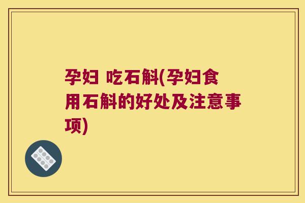 孕妇 吃石斛(孕妇食用石斛的好处及注意事项)