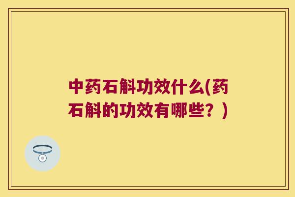 中药石斛功效什么(药石斛的功效有哪些？)
