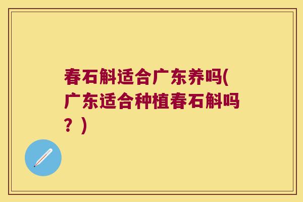 春石斛适合广东养吗(广东适合种植春石斛吗?) 春石斛适合广东养吗(广东适合种植春石斛吗?)