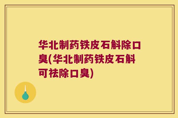 华北制药铁皮石斛除口臭(华北制药铁皮石斛可祛除口臭)