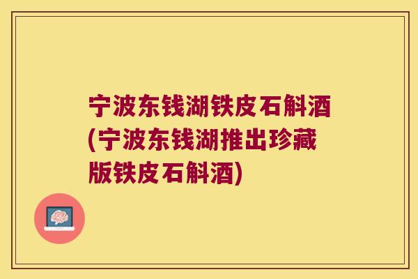 宁波东钱湖铁皮石斛酒(宁波东钱湖推出珍藏版铁皮石斛酒)