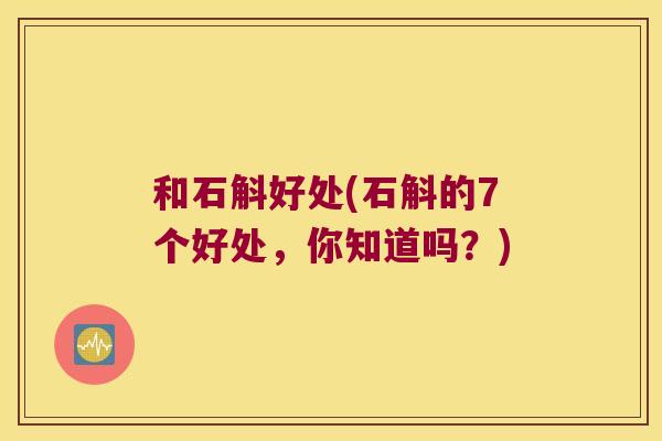 和石斛好处(石斛的7个好处，你知道吗？)