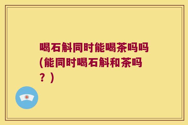 喝石斛同时能喝茶吗吗(能同时喝石斛和茶吗？)