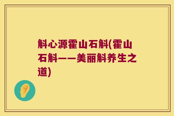 斛心源霍山石斛(霍山石斛——美丽斛养生之道)