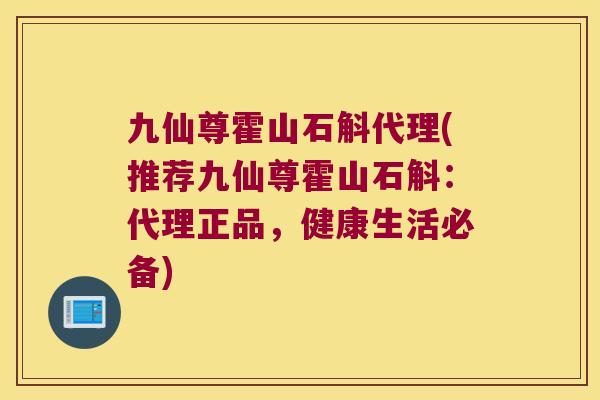 九仙尊霍山石斛代理(推荐九仙尊霍山石斛：代理正品，健康生活必备)