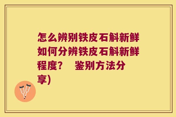 怎么辨别铁皮石斛新鲜如何分辨铁皮石斛新鲜程度？  鉴别方法分享)