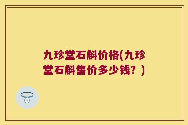 九珍堂石斛价格(九珍堂石斛售价多少钱？)