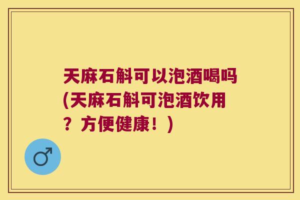 天麻石斛可以泡酒喝吗(天麻石斛可泡酒饮用?方便健康!) 天麻石斛可以泡酒喝吗(天麻石斛可泡酒饮用?方便健康!)