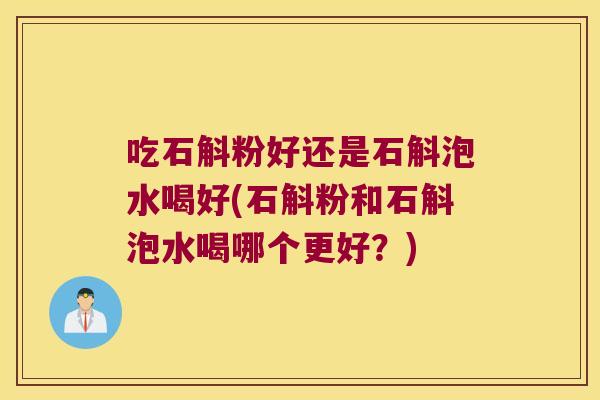 吃石斛粉好还是石斛泡水喝好(石斛粉和石斛泡水喝哪个更好？)