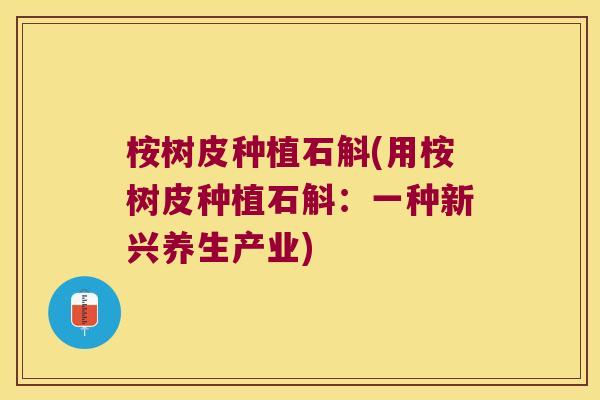 桉树皮种植石斛(用桉树皮种植石斛：一种新兴养生产业)