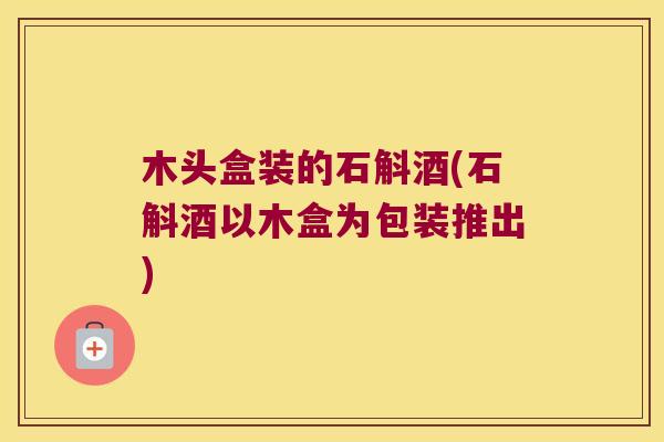 木头盒装的石斛酒(石斛酒以木盒为包装推出)