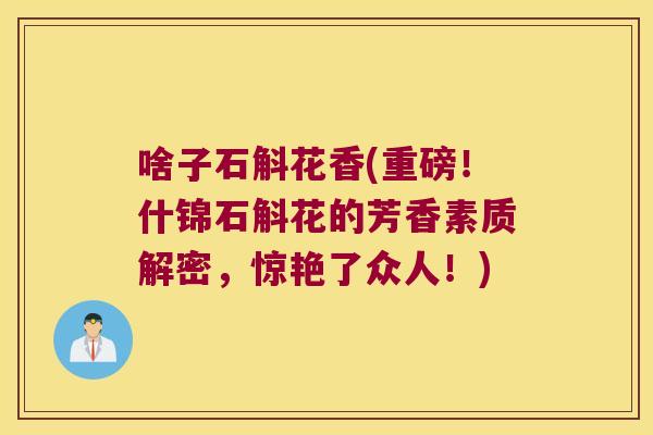 啥子石斛花香(重磅！什锦石斛花的芳香素质解密，惊艳了众人！)