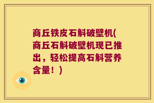 商丘铁皮石斛破壁机(商丘石斛破壁机现已推出，轻松提高石斛营养含量！)