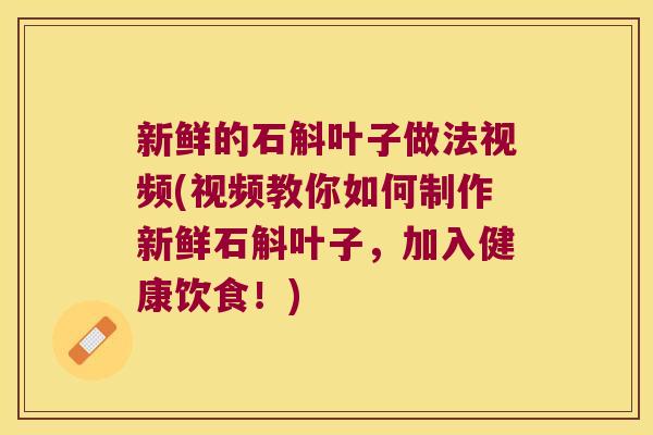 新鲜的石斛叶子做法视频(视频教你如何制作新鲜石斛叶子，加入健康饮食！)