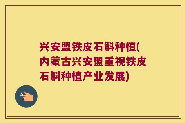 兴安盟铁皮石斛种植(内蒙古兴安盟重视铁皮石斛种植产业发展)
