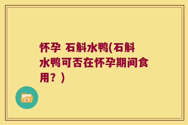 怀孕 石斛水鸭(石斛水鸭可否在怀孕期间食用？)