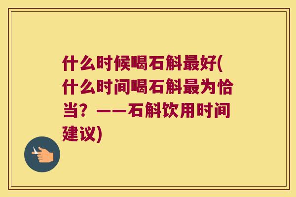 什么时候喝石斛最好(什么时间喝石斛最为恰当？——石斛饮用时间建议)