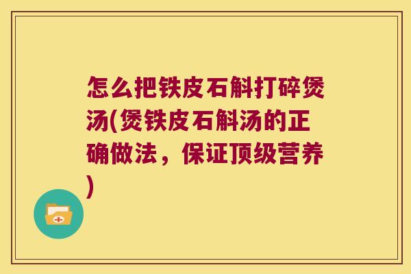 怎么把铁皮石斛打碎煲汤(煲铁皮石斛汤的正确做法，保证营养)