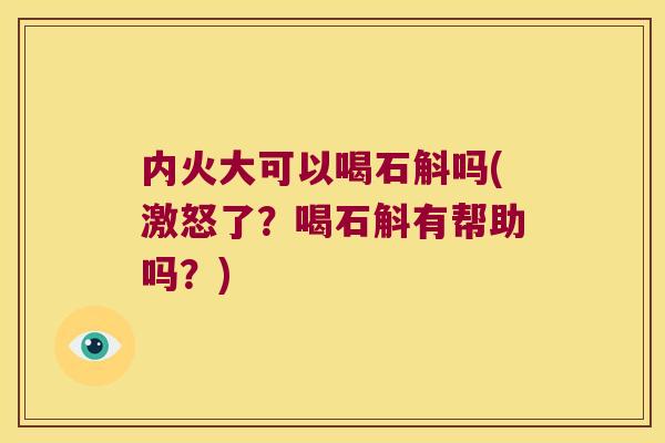 内火大可以喝石斛吗(激怒了？喝石斛有帮助吗？)