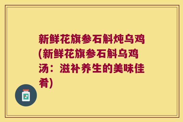 新鲜花旗参石斛炖乌鸡(新鲜花旗参石斛乌鸡汤:滋补养生的美味佳肴) 新鲜花旗参石斛炖乌鸡(新鲜花旗参石斛乌鸡汤:滋补养生的美味佳肴)