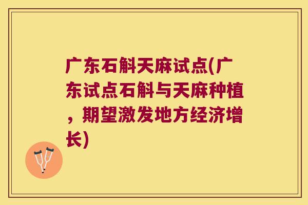 广东石斛天麻试点(广东试点石斛与天麻种植,期望激发地方经济增长) 广东石斛天麻试点(广东试点石斛与天麻种植,期望激发地方经济增长)