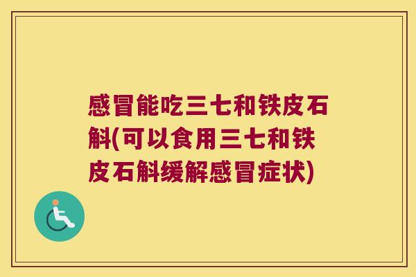 能吃三七和铁皮石斛(可以食用三七和铁皮石斛缓解症状)