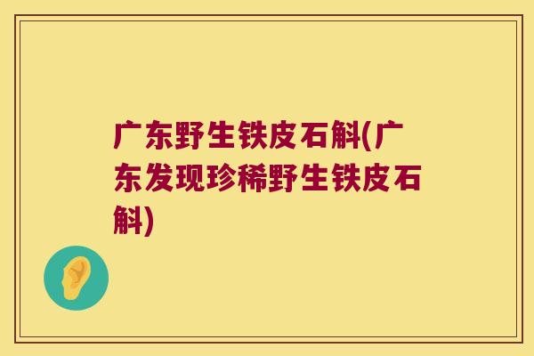 广东野生铁皮石斛(广东发现珍稀野生铁皮石斛)