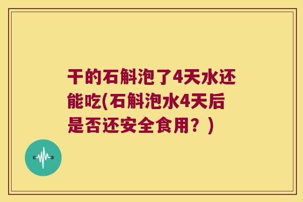 干的石斛泡了4天水还能吃(石斛泡水4天后是否还安全食用？)