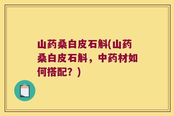 山药桑白皮石斛(山药桑白皮石斛，材如何搭配？)