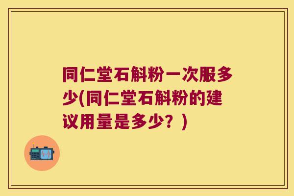 同仁堂石斛粉一次服多少(同仁堂石斛粉的建议用量是多少？)