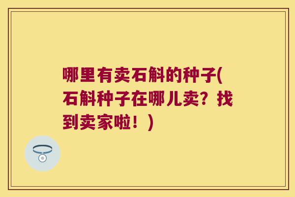 哪里有卖石斛的种子(石斛种子在哪儿卖？找到卖家啦！)