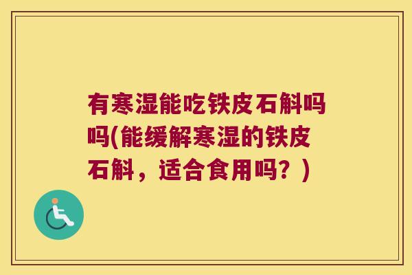 有寒湿能吃铁皮石斛吗吗(能缓解寒湿的铁皮石斛,适合食用吗?) 有寒湿能吃铁皮石斛吗吗(能缓解寒湿的铁皮石斛,适合食用吗?)