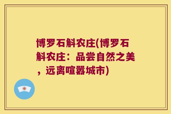 博罗石斛农庄(博罗石斛农庄:品尝自然之美,远离喧嚣城市) 博罗石斛农庄(博罗石斛农庄:品尝自然之美,远离喧嚣城市)