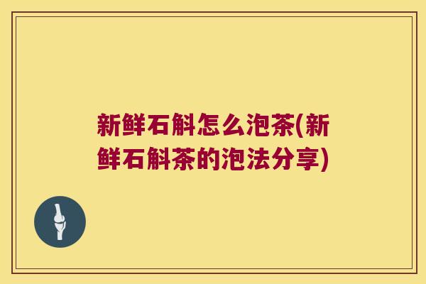 新鲜石斛怎么泡茶(新鲜石斛茶的泡法分享)