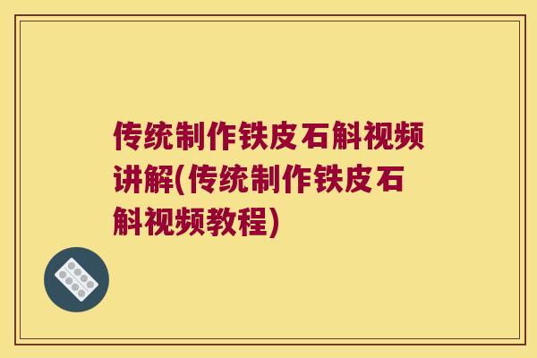 传统制作铁皮石斛视频讲解(传统制作铁皮石斛视频教程)