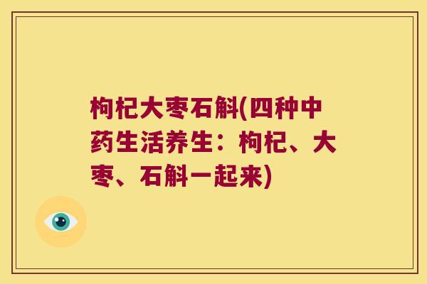 枸杞大枣石斛(四种生活养生:枸杞、大枣、石斛一起来) 枸杞大枣石斛(四种生活养生:枸杞、大枣、石斛一起来)