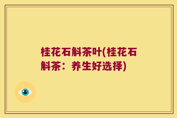 桂花石斛茶叶(桂花石斛茶：养生好选择)