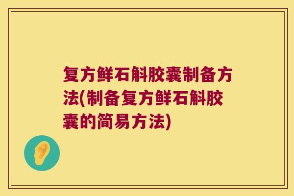 复方鲜石斛胶囊制备方法(制备复方鲜石斛胶囊的简易方法)