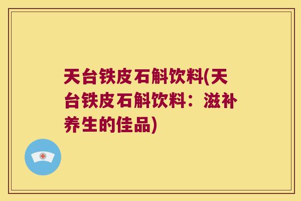 天台铁皮石斛饮料(天台铁皮石斛饮料：滋补养生的佳品)
