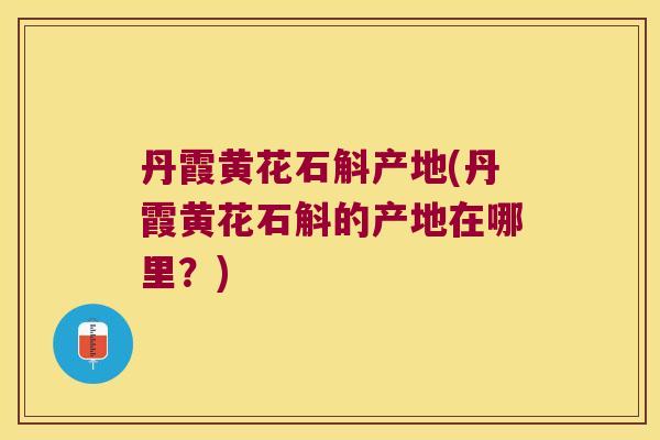 丹霞黄花石斛产地(丹霞黄花石斛的产地在哪里？)