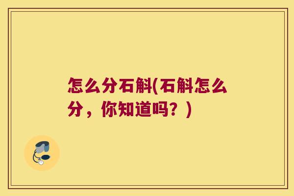 怎么分石斛(石斛怎么分，你知道吗？)