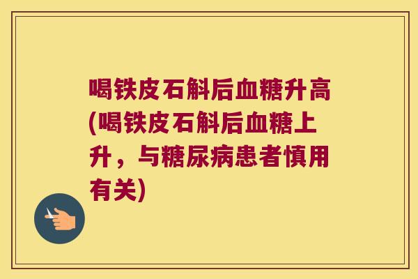 喝铁皮石斛后血糖升高(喝铁皮石斛后血糖上升，与糖尿病患者慎用有关)