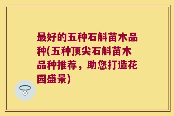 好的五种石斛苗木品种(五种石斛苗木品种推荐，助您打造花园盛景)