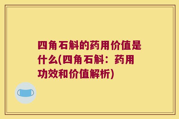 四角石斛的药用价值是什么(四角石斛：药用功效和价值解析)