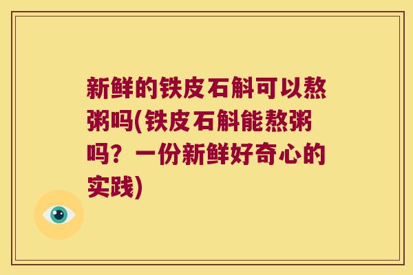 新鲜的铁皮石斛可以熬粥吗(铁皮石斛能熬粥吗？一份新鲜好奇心的实践)