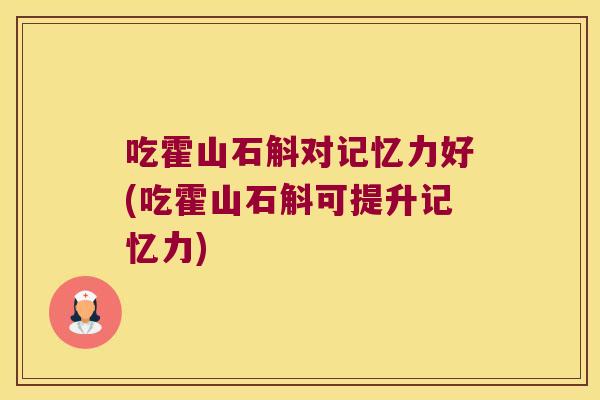 吃霍山石斛对记忆力好(吃霍山石斛可提升记忆力)