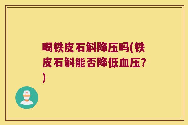 喝铁皮石斛降压吗(铁皮石斛能否降低血压？)