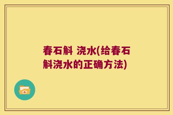 春石斛 浇水(给春石斛浇水的正确方法) 春石斛 浇水(给春石斛浇水的正确方法)